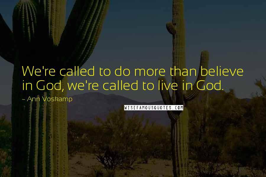 Ann Voskamp Quotes: We're called to do more than believe in God, we're called to live in God.