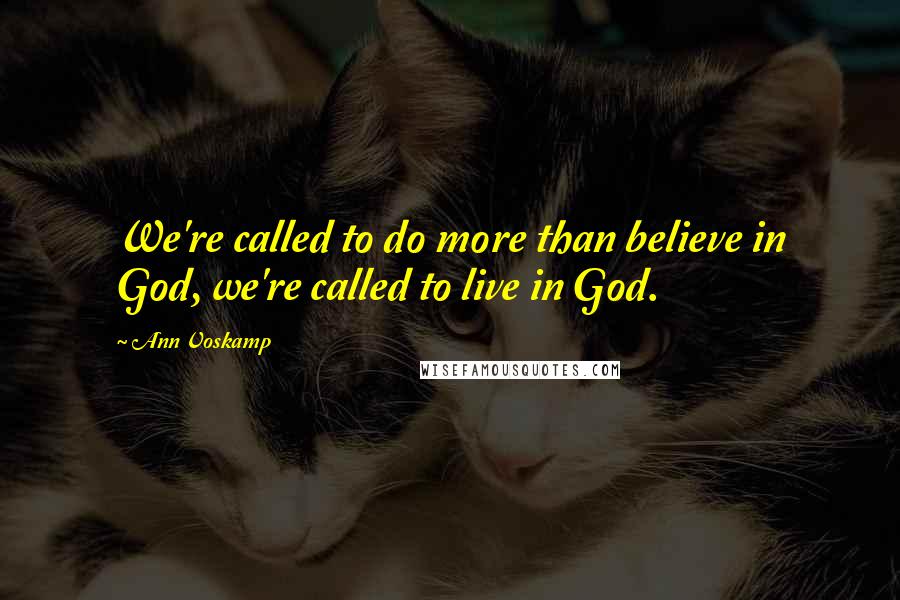 Ann Voskamp Quotes: We're called to do more than believe in God, we're called to live in God.
