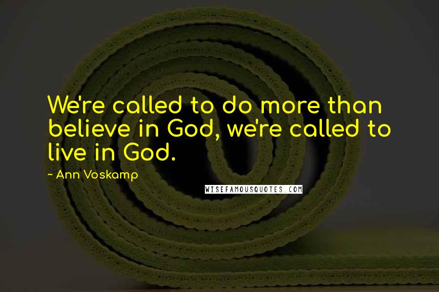Ann Voskamp Quotes: We're called to do more than believe in God, we're called to live in God.