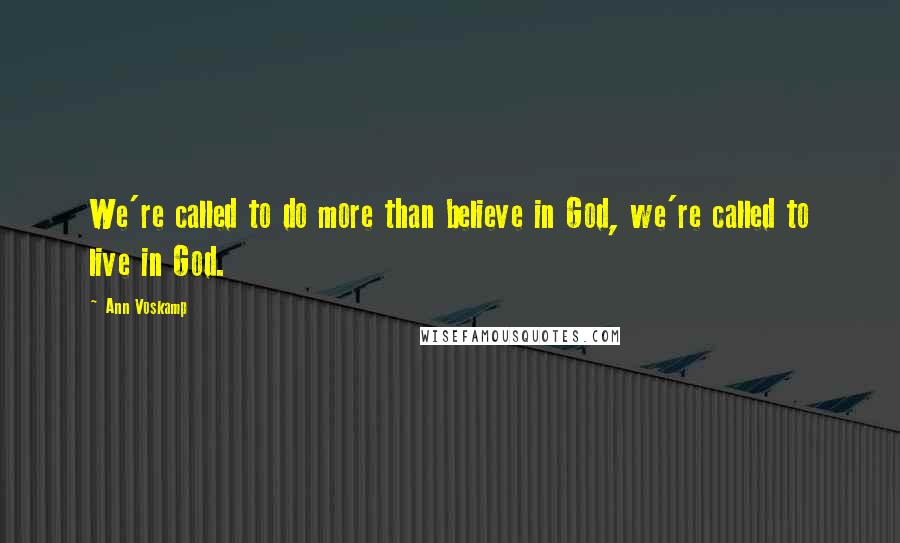 Ann Voskamp Quotes: We're called to do more than believe in God, we're called to live in God.