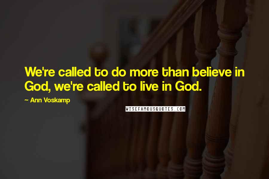 Ann Voskamp Quotes: We're called to do more than believe in God, we're called to live in God.