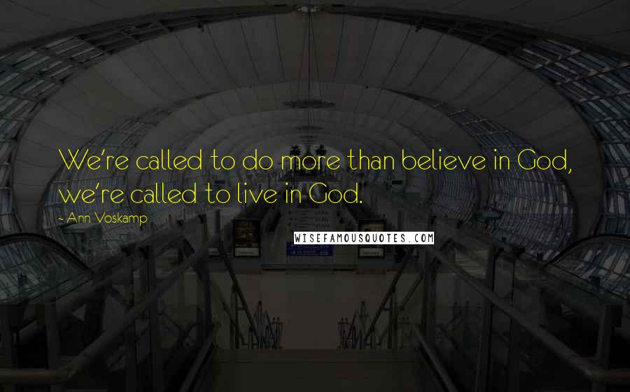 Ann Voskamp Quotes: We're called to do more than believe in God, we're called to live in God.