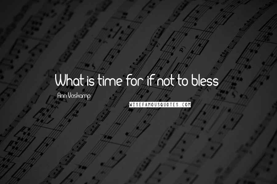 Ann Voskamp Quotes: What is time for if not to bless?