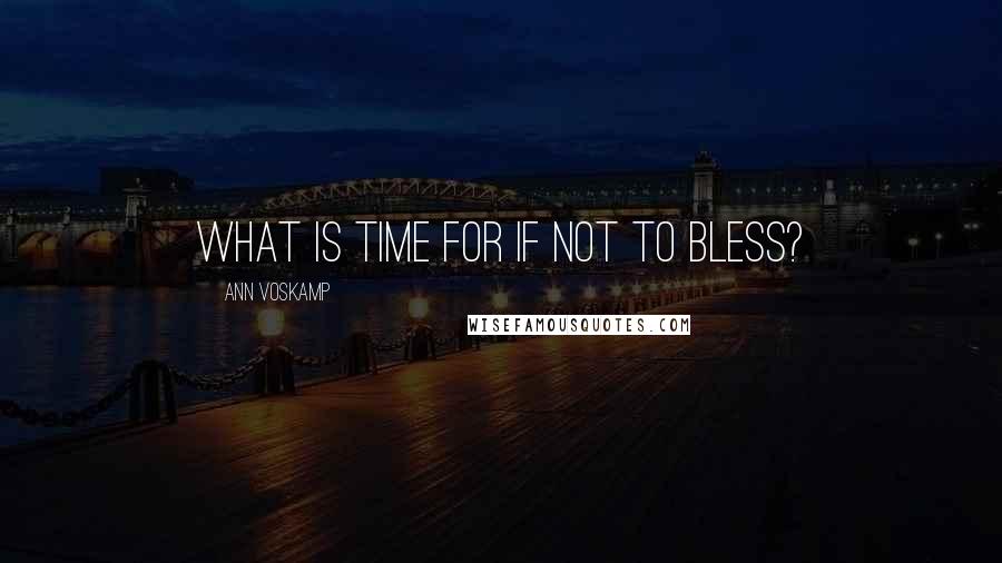 Ann Voskamp Quotes: What is time for if not to bless?