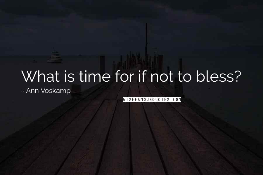 Ann Voskamp Quotes: What is time for if not to bless?