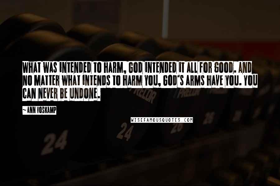 Ann Voskamp Quotes: What was intended to harm, God intended it all for good. And no matter what intends to harm you, God's arms have you. You can never be undone.