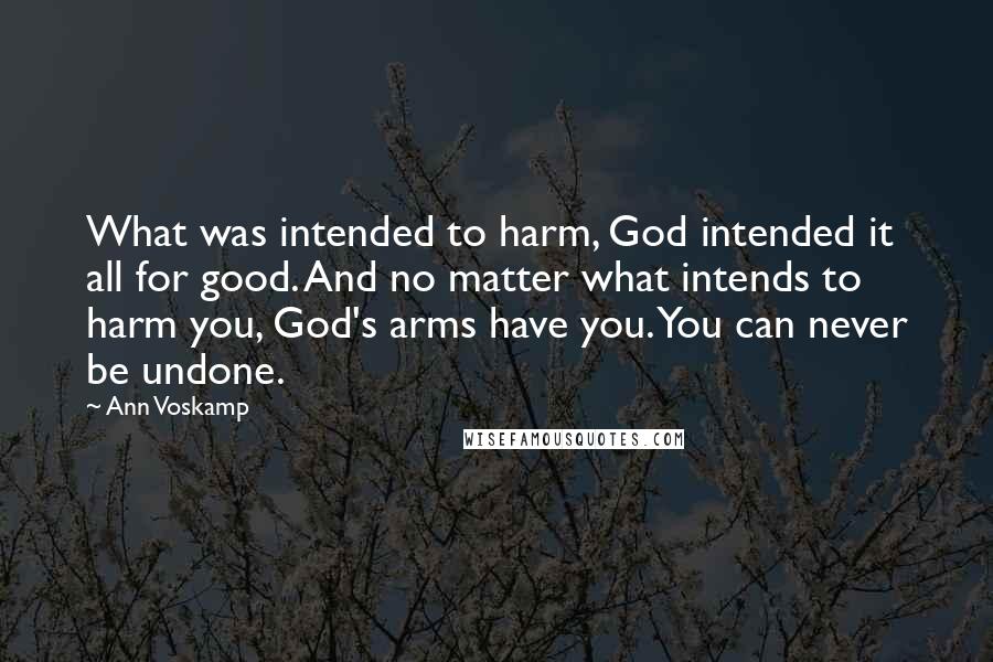 Ann Voskamp Quotes: What was intended to harm, God intended it all for good. And no matter what intends to harm you, God's arms have you. You can never be undone.