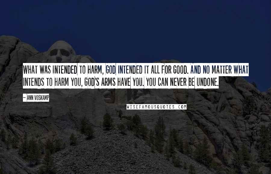 Ann Voskamp Quotes: What was intended to harm, God intended it all for good. And no matter what intends to harm you, God's arms have you. You can never be undone.