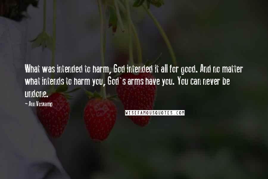 Ann Voskamp Quotes: What was intended to harm, God intended it all for good. And no matter what intends to harm you, God's arms have you. You can never be undone.