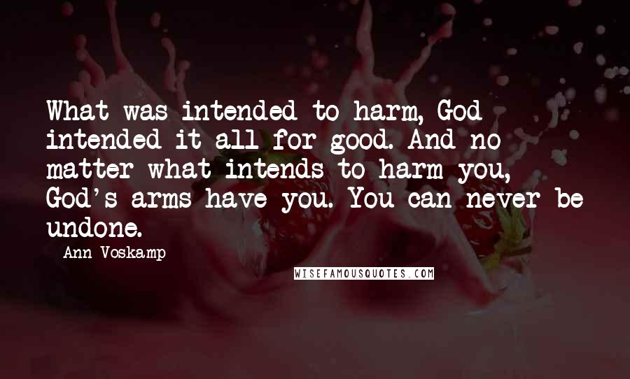 Ann Voskamp Quotes: What was intended to harm, God intended it all for good. And no matter what intends to harm you, God's arms have you. You can never be undone.