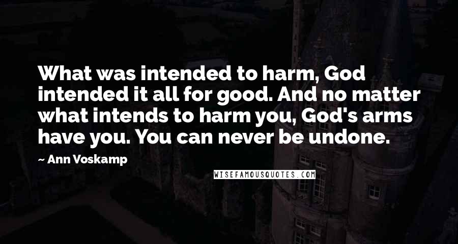 Ann Voskamp Quotes: What was intended to harm, God intended it all for good. And no matter what intends to harm you, God's arms have you. You can never be undone.