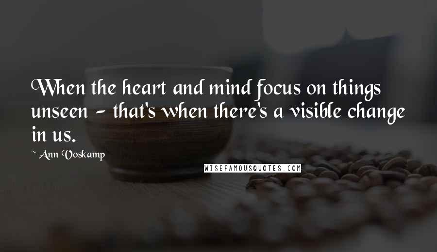 Ann Voskamp Quotes: When the heart and mind focus on things unseen - that's when there's a visible change in us.