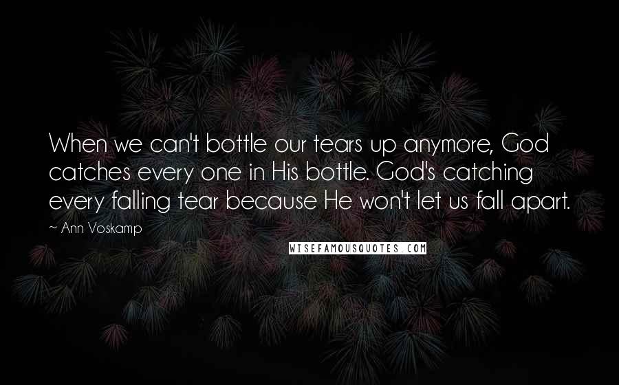 Ann Voskamp Quotes: When we can't bottle our tears up anymore, God catches every one in His bottle. God's catching every falling tear because He won't let us fall apart.