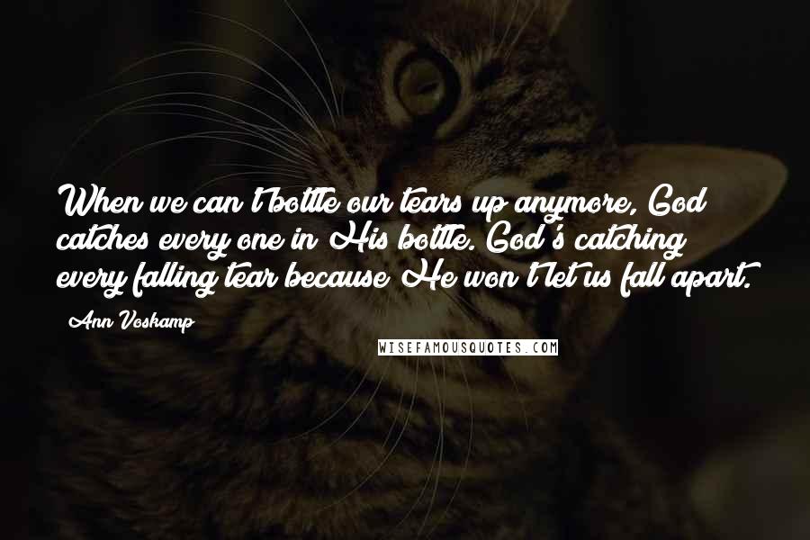 Ann Voskamp Quotes: When we can't bottle our tears up anymore, God catches every one in His bottle. God's catching every falling tear because He won't let us fall apart.