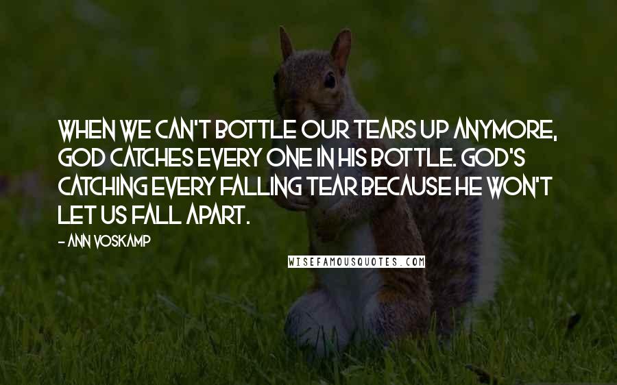 Ann Voskamp Quotes: When we can't bottle our tears up anymore, God catches every one in His bottle. God's catching every falling tear because He won't let us fall apart.