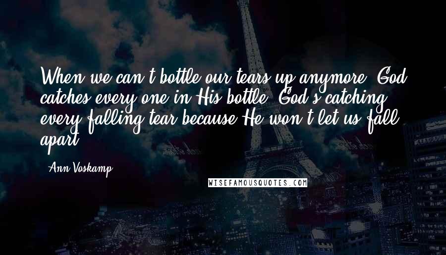 Ann Voskamp Quotes: When we can't bottle our tears up anymore, God catches every one in His bottle. God's catching every falling tear because He won't let us fall apart.