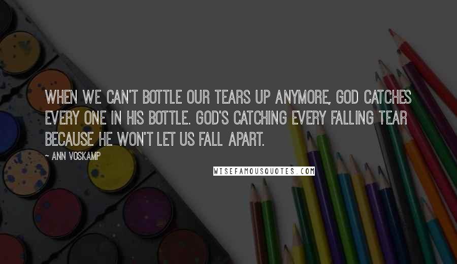 Ann Voskamp Quotes: When we can't bottle our tears up anymore, God catches every one in His bottle. God's catching every falling tear because He won't let us fall apart.