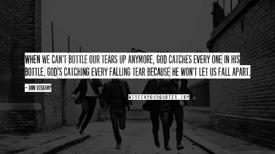 Ann Voskamp Quotes: When we can't bottle our tears up anymore, God catches every one in His bottle. God's catching every falling tear because He won't let us fall apart.