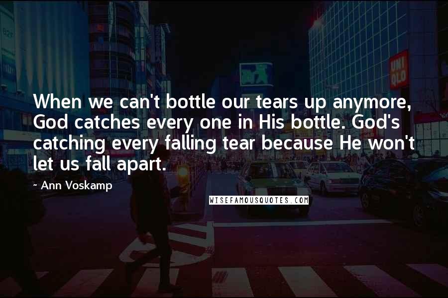 Ann Voskamp Quotes: When we can't bottle our tears up anymore, God catches every one in His bottle. God's catching every falling tear because He won't let us fall apart.