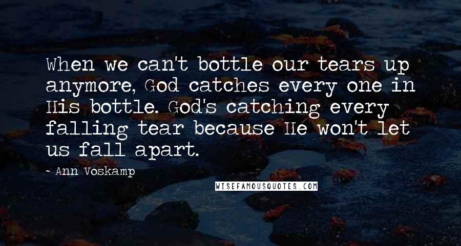 Ann Voskamp Quotes: When we can't bottle our tears up anymore, God catches every one in His bottle. God's catching every falling tear because He won't let us fall apart.