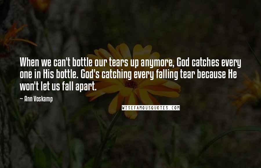 Ann Voskamp Quotes: When we can't bottle our tears up anymore, God catches every one in His bottle. God's catching every falling tear because He won't let us fall apart.