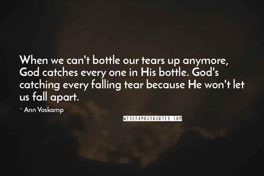 Ann Voskamp Quotes: When we can't bottle our tears up anymore, God catches every one in His bottle. God's catching every falling tear because He won't let us fall apart.