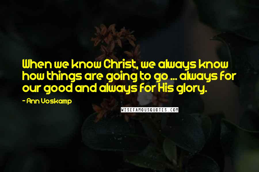 Ann Voskamp Quotes: When we know Christ, we always know how things are going to go ... always for our good and always for His glory.