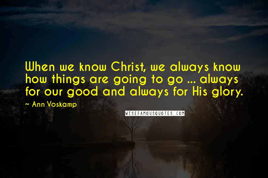 Ann Voskamp Quotes: When we know Christ, we always know how things are going to go ... always for our good and always for His glory.