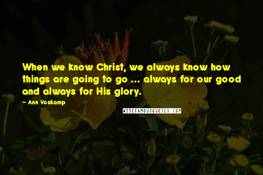 Ann Voskamp Quotes: When we know Christ, we always know how things are going to go ... always for our good and always for His glory.