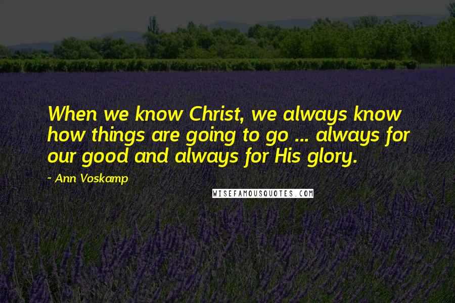 Ann Voskamp Quotes: When we know Christ, we always know how things are going to go ... always for our good and always for His glory.