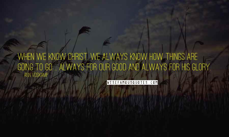 Ann Voskamp Quotes: When we know Christ, we always know how things are going to go ... always for our good and always for His glory.