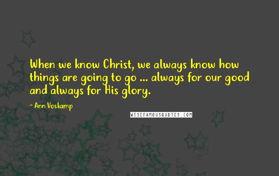 Ann Voskamp Quotes: When we know Christ, we always know how things are going to go ... always for our good and always for His glory.