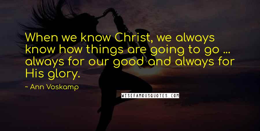 Ann Voskamp Quotes: When we know Christ, we always know how things are going to go ... always for our good and always for His glory.