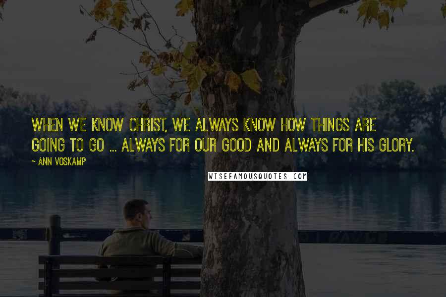 Ann Voskamp Quotes: When we know Christ, we always know how things are going to go ... always for our good and always for His glory.