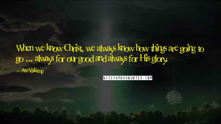 Ann Voskamp Quotes: When we know Christ, we always know how things are going to go ... always for our good and always for His glory.