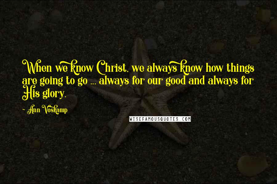 Ann Voskamp Quotes: When we know Christ, we always know how things are going to go ... always for our good and always for His glory.