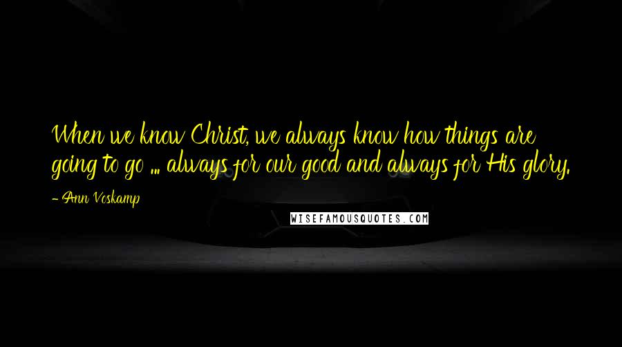 Ann Voskamp Quotes: When we know Christ, we always know how things are going to go ... always for our good and always for His glory.