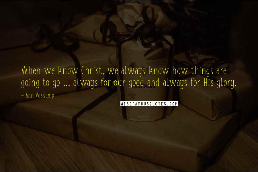 Ann Voskamp Quotes: When we know Christ, we always know how things are going to go ... always for our good and always for His glory.