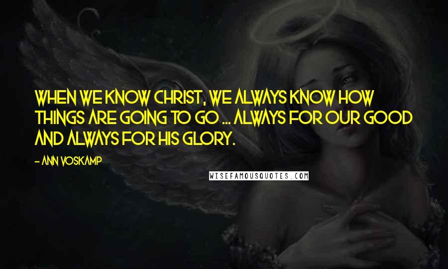 Ann Voskamp Quotes: When we know Christ, we always know how things are going to go ... always for our good and always for His glory.