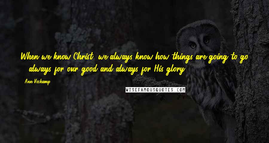 Ann Voskamp Quotes: When we know Christ, we always know how things are going to go ... always for our good and always for His glory.