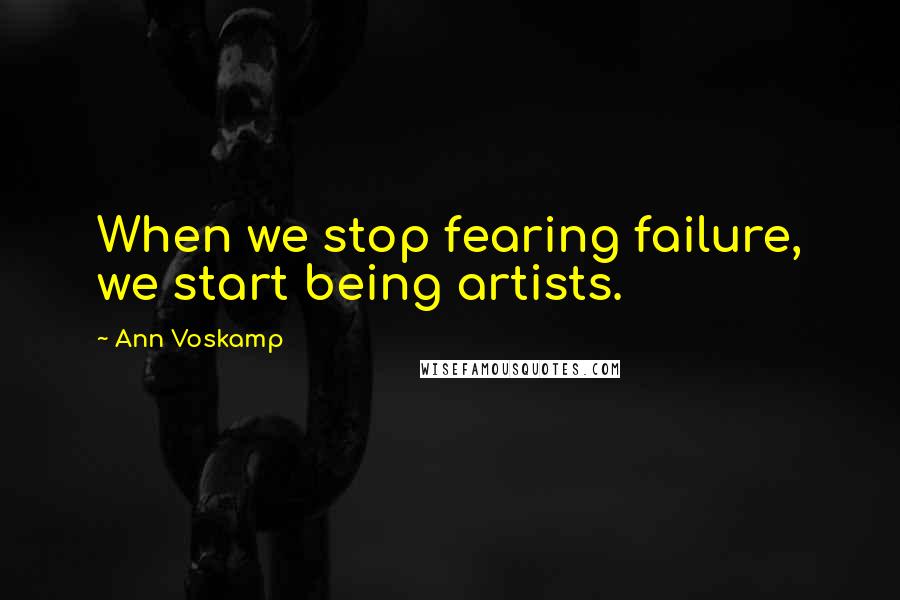 Ann Voskamp Quotes: When we stop fearing failure, we start being artists.