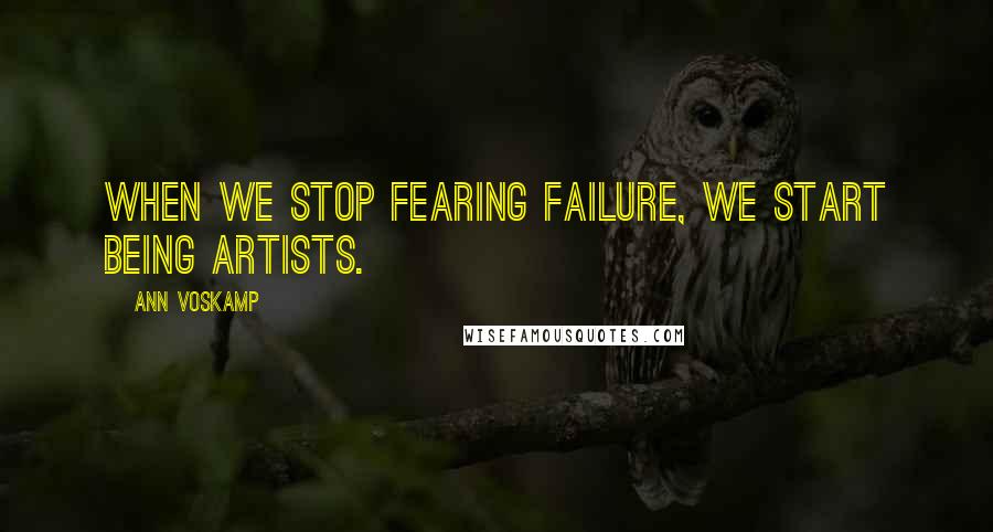 Ann Voskamp Quotes: When we stop fearing failure, we start being artists.