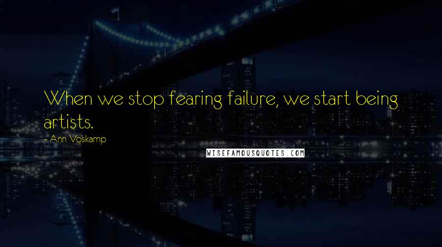 Ann Voskamp Quotes: When we stop fearing failure, we start being artists.