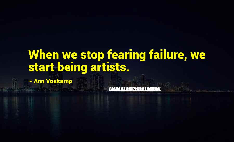 Ann Voskamp Quotes: When we stop fearing failure, we start being artists.