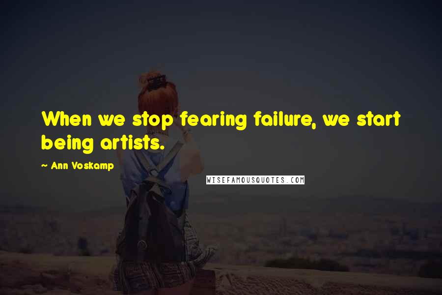 Ann Voskamp Quotes: When we stop fearing failure, we start being artists.