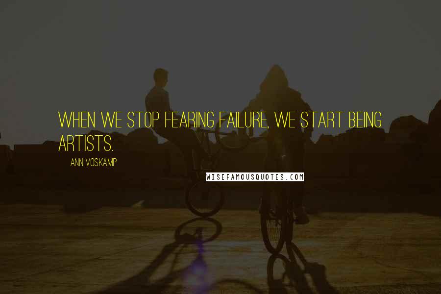 Ann Voskamp Quotes: When we stop fearing failure, we start being artists.