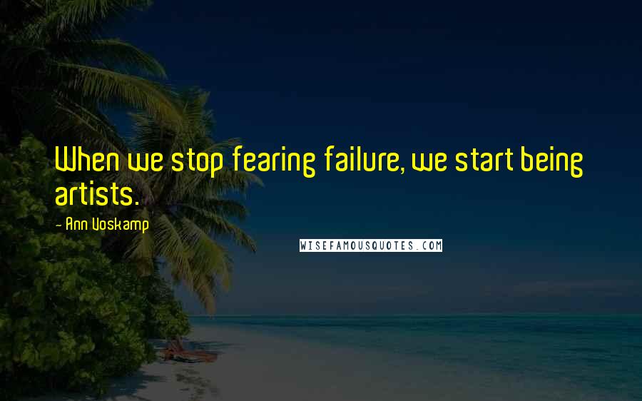 Ann Voskamp Quotes: When we stop fearing failure, we start being artists.