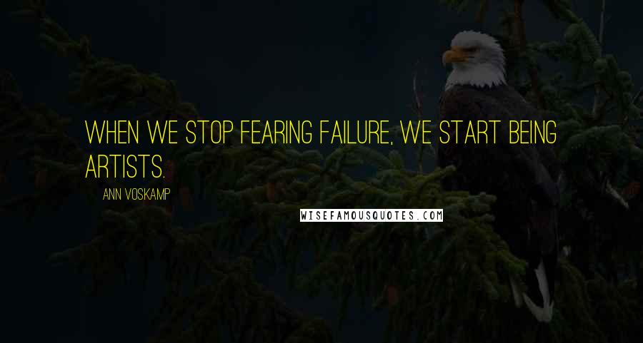 Ann Voskamp Quotes: When we stop fearing failure, we start being artists.