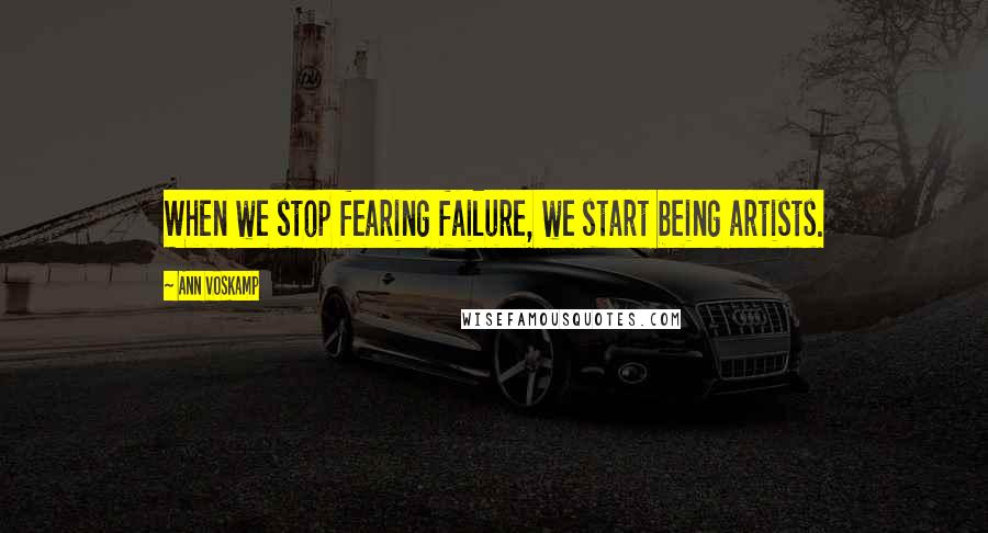 Ann Voskamp Quotes: When we stop fearing failure, we start being artists.