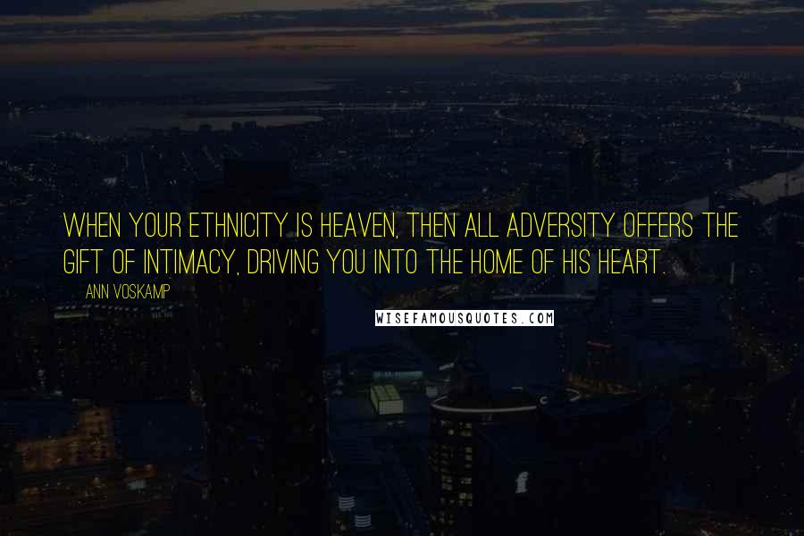 Ann Voskamp Quotes: When your ethnicity is heaven, then all adversity offers the gift of intimacy, driving you into the home of His heart.